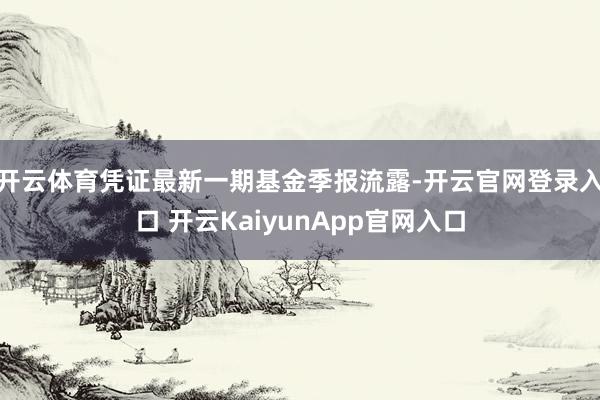 开云体育凭证最新一期基金季报流露-开云官网登录入口 开云KaiyunApp官网入口