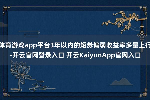 体育游戏app平台3年以内的短券偏弱收益率多量上行-开云官网登录入口 开云KaiyunApp官网入口