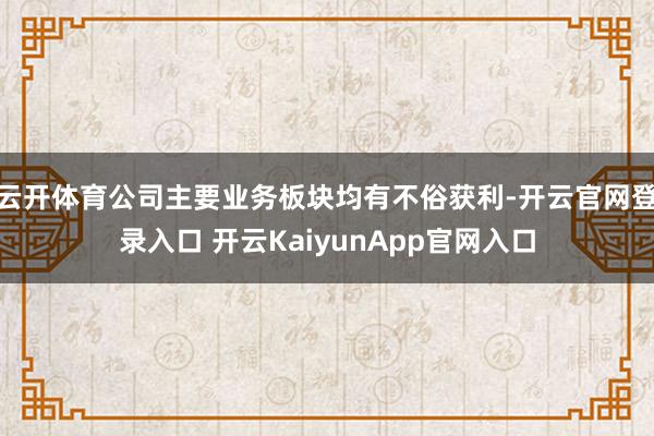云开体育公司主要业务板块均有不俗获利-开云官网登录入口 开云KaiyunApp官网入口