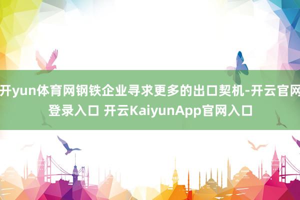 开yun体育网钢铁企业寻求更多的出口契机-开云官网登录入口 开云KaiyunApp官网入口