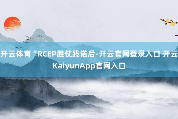 开云体育“RCEP胜仗践诺后-开云官网登录入口 开云KaiyunApp官网入口