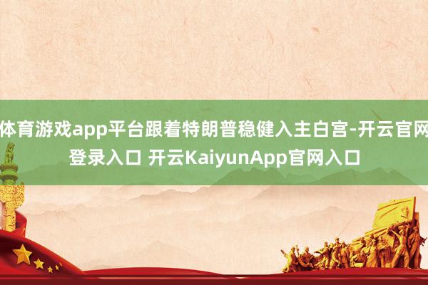 体育游戏app平台跟着特朗普稳健入主白宫-开云官网登录入口 开云KaiyunApp官网入口