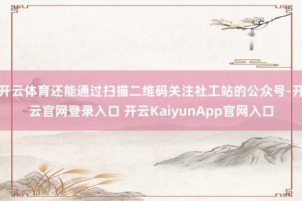 开云体育还能通过扫描二维码关注社工站的公众号-开云官网登录入口 开云KaiyunApp官网入口