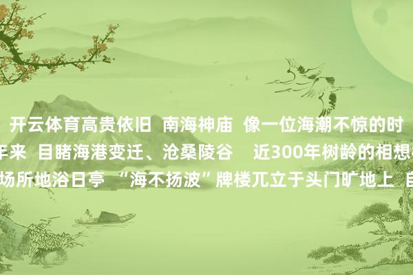 开云体育高贵依旧  南海神庙  像一位海潮不惊的时光老东说念主  千百年来  目睹海港变迁、沧桑陵谷    近300年树龄的相想树  守候着“扶胥浴日”场所地浴日亭  “海不扬波”牌楼兀立于头门旷地上  自唐至清的30余方碑刻洒落其中  沉默报告着历史变迁    △南海神庙礼亭  在南海神庙  “南海神庙与海上丝绸之路”展览中  还展出有  马龙、樊振东、孙颖莎等  国乒确认员的指摹  以及亲笔签