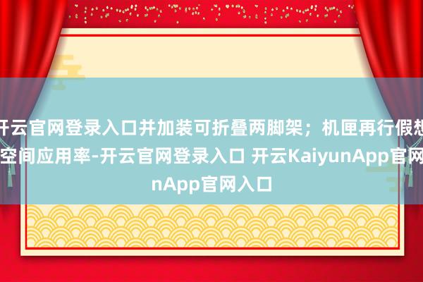 开云官网登录入口并加装可折叠两脚架；机匣再行假想普及空间应用率-开云官网登录入口 开云KaiyunApp官网入口