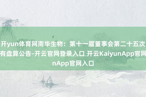 开yun体育网南华生物：第十一届董事会第二十五次会议有盘算公告-开云官网登录入口 开云KaiyunApp官网入口