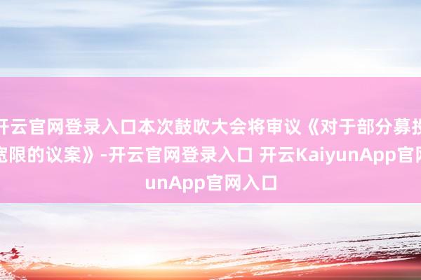 开云官网登录入口本次鼓吹大会将审议《对于部分募投阵势宽限的议案》-开云官网登录入口 开云KaiyunApp官网入口