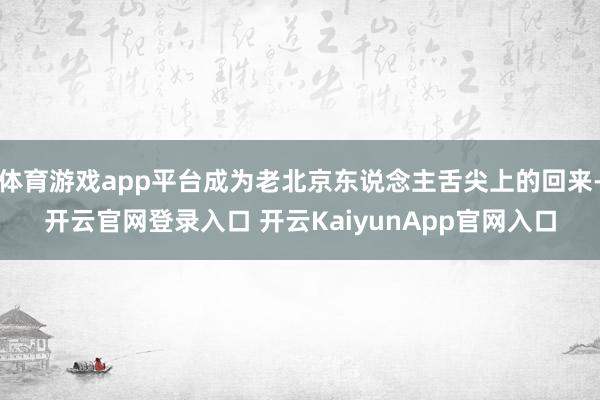 体育游戏app平台成为老北京东说念主舌尖上的回来-开云官网登录入口 开云KaiyunApp官网入口