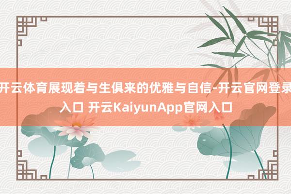 开云体育展现着与生俱来的优雅与自信-开云官网登录入口 开云KaiyunApp官网入口