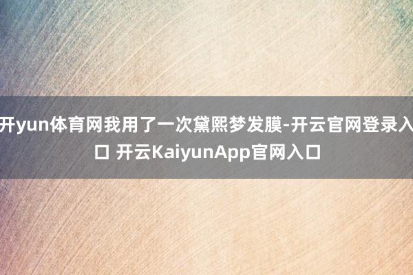 开yun体育网我用了一次黛熙梦发膜-开云官网登录入口 开云KaiyunApp官网入口