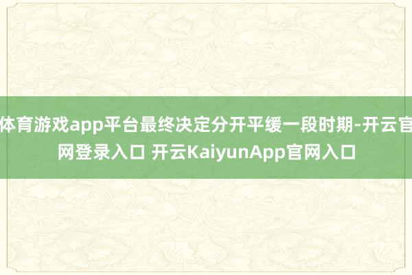 体育游戏app平台最终决定分开平缓一段时期-开云官网登录入口 开云KaiyunApp官网入口