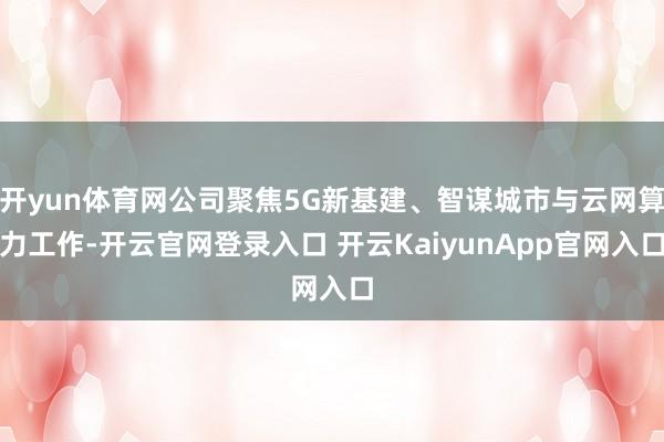 开yun体育网公司聚焦5G新基建、智谋城市与云网算力工作-开云官网登录入口 开云KaiyunApp官网入口