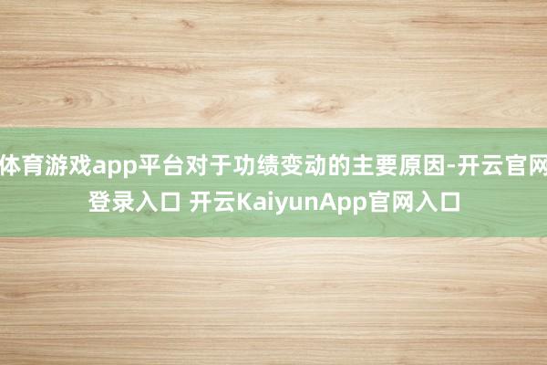 体育游戏app平台对于功绩变动的主要原因-开云官网登录入口 开云KaiyunApp官网入口