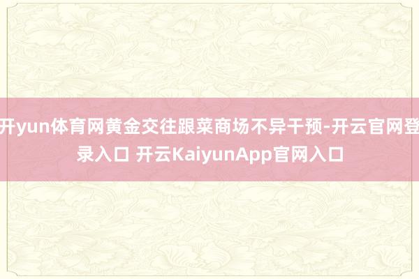 开yun体育网黄金交往跟菜商场不异干预-开云官网登录入口 开云KaiyunApp官网入口