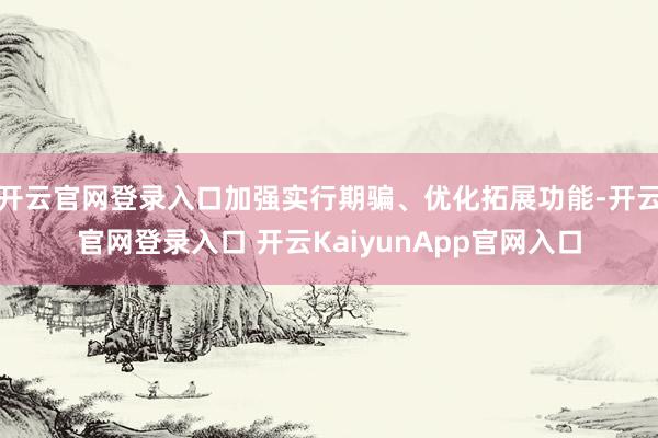 开云官网登录入口加强实行期骗、优化拓展功能-开云官网登录入口 开云KaiyunApp官网入口