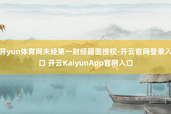 开yun体育网未经第一财经籍面授权-开云官网登录入口 开云KaiyunApp官网入口