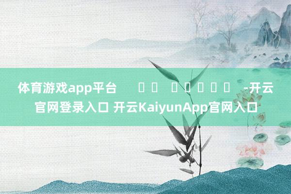 体育游戏app平台      		  					  -开云官网登录入口 开云KaiyunApp官网入口