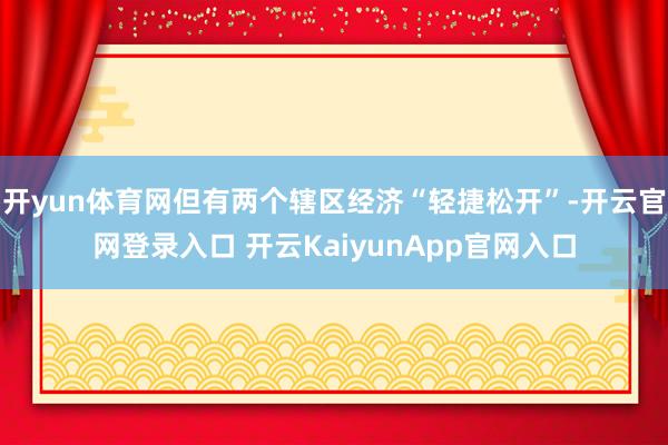 开yun体育网但有两个辖区经济“轻捷松开”-开云官网登录入口 开云KaiyunApp官网入口