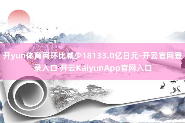 开yun体育网环比减少18133.0亿日元-开云官网登录入口 开云KaiyunApp官网入口