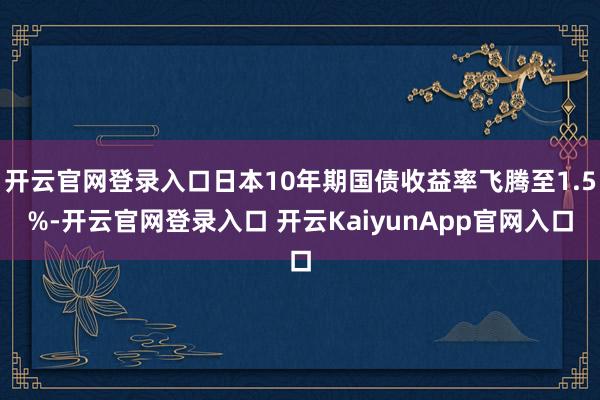 开云官网登录入口日本10年期国债收益率飞腾至1.5%-开云官网登录入口 开云KaiyunApp官网入口