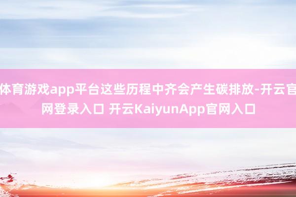 体育游戏app平台这些历程中齐会产生碳排放-开云官网登录入口 开云KaiyunApp官网入口