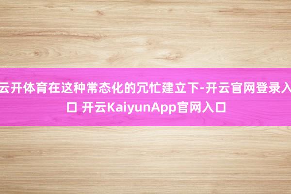 云开体育在这种常态化的冗忙建立下-开云官网登录入口 开云KaiyunApp官网入口