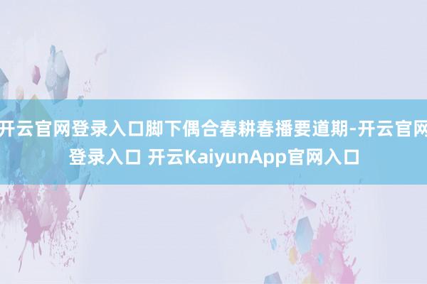 开云官网登录入口脚下偶合春耕春播要道期-开云官网登录入口 开云KaiyunApp官网入口