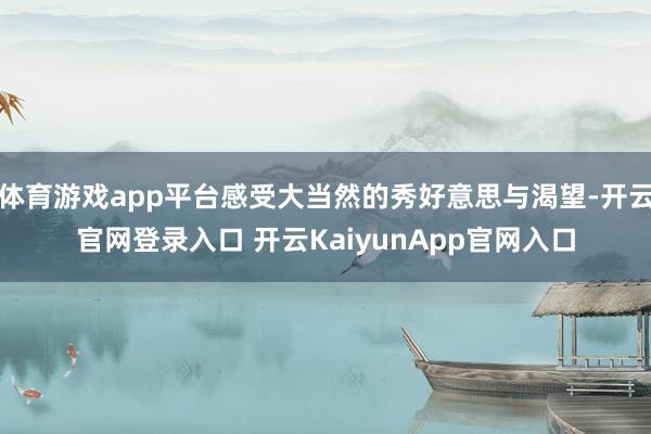 体育游戏app平台感受大当然的秀好意思与渴望-开云官网登录入口 开云KaiyunApp官网入口