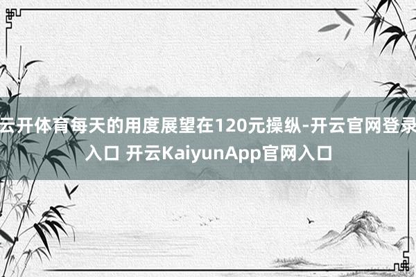 云开体育每天的用度展望在120元操纵-开云官网登录入口 开云KaiyunApp官网入口