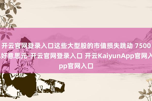 开云官网登录入口这些大型股的市值损失跳动 7500 亿好意思元-开云官网登录入口 开云KaiyunApp官网入口