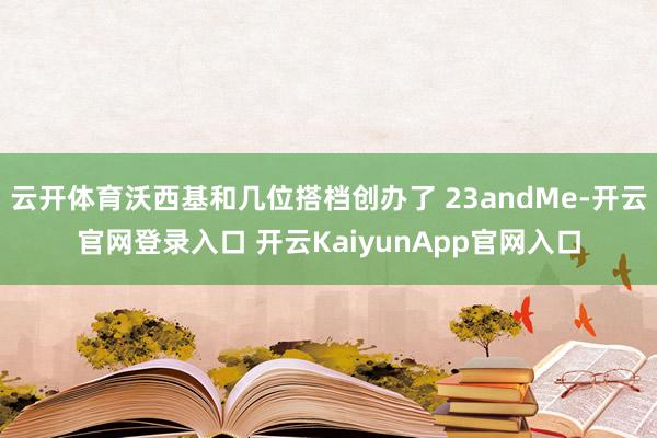 云开体育沃西基和几位搭档创办了 23andMe-开云官网登录入口 开云KaiyunApp官网入口