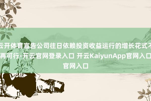 云开体育宣告公司往日依赖投资收益运行的增长花式不再可行-开云官网登录入口 开云KaiyunApp官网入口