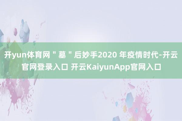 开yun体育网＂墓＂后妙手2020 年疫情时代-开云官网登录入口 开云KaiyunApp官网入口