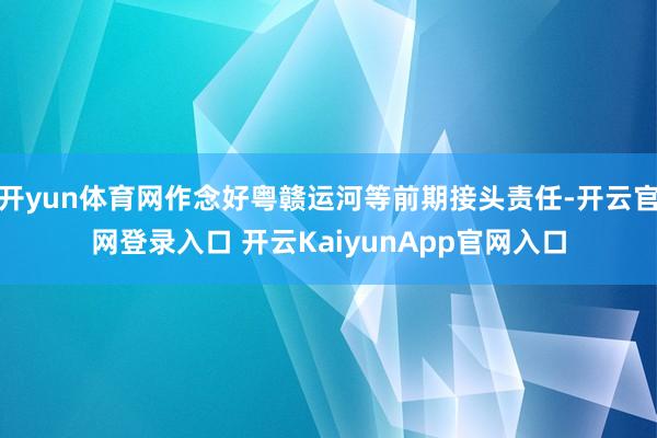 开yun体育网作念好粤赣运河等前期接头责任-开云官网登录入口 开云KaiyunApp官网入口