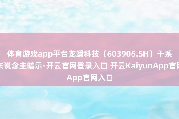 体育游戏app平台龙蟠科技（603906.SH）干系恰当东说念主暗示-开云官网登录入口 开云KaiyunApp官网入口