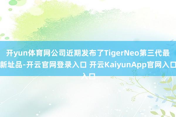 开yun体育网公司近期发布了TigerNeo第三代最新址品-开云官网登录入口 开云KaiyunApp官网入口