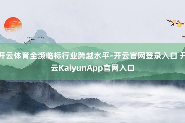 开云体育全濒临标行业跨越水平-开云官网登录入口 开云KaiyunApp官网入口