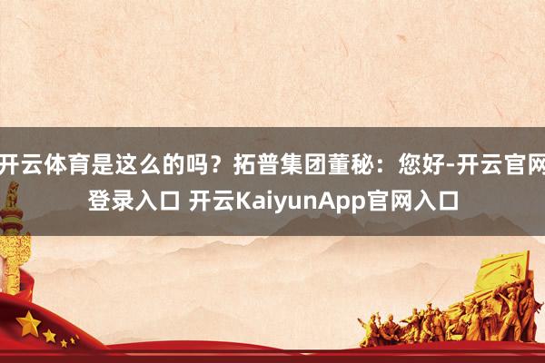 开云体育是这么的吗？拓普集团董秘：您好-开云官网登录入口 开云KaiyunApp官网入口
