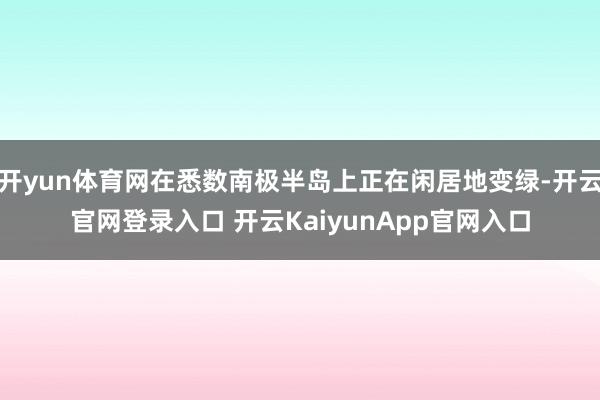开yun体育网在悉数南极半岛上正在闲居地变绿-开云官网登录入口 开云KaiyunApp官网入口
