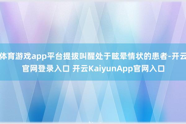 体育游戏app平台提拔叫醒处于眩晕情状的患者-开云官网登录入口 开云KaiyunApp官网入口